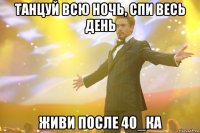 танцуй всю ночь, спи весь день живи после 40_ка