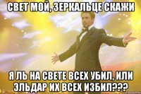 Свет мой, зеркальце скажи Я ль на свете всех убил, или Эльдар их всех избил???