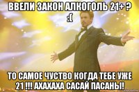 Ввели закон алкоголь 21+ ? :( То самое чуство когда тебе уже 21 !!! АХАХАХА САСАЙ ПАСАНЫ!