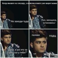 Когда вышел на секунду, а в твоем компе уже шарит мама Не заходи туда Лол, женщина, остановись! "доча, а шо это за сайты тут у тебя?" жопа пздц сук палево