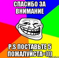 Спасибо за внимание p.s поставьте 5 пожалуйста=)))