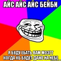 айс айс айс бейби я буду ебать вам мозгт когда кб будет даже на небе