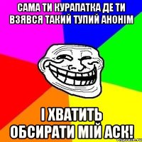 сама ти курапатка де ти взявся такий тупий анонім і хватить обсирати мій аск!