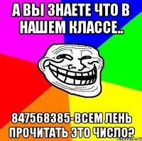 А вы знаете что в нашем классе.. 847568385-Всем лень прочитать это число?