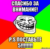 спасибо за внимание! P.S ПОСТАВЬТЕ 5!!!!!!!!