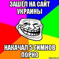 зашёл на сайт украины накачал 5 гимнов порно