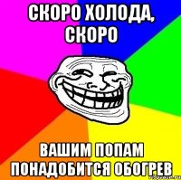 скоро холода, скоро Вашим попам понадобится обогрев