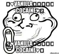 ★♥Vanilla⎝⏠⏝⏠⎠ Cocaine♥★ ★♥Vanilla⎝⏠⏝⏠⎠ Cocaine♥★