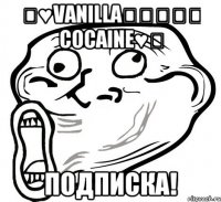 ★♥Vanilla⎝⏠⏝⏠⎠ Cocaine♥★ Подписка!