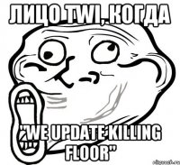 Лицо TWI, когда "We update Killing Floor"