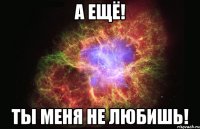 а ещё! ты меня не любишь!