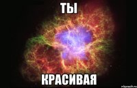 Ты Красивая