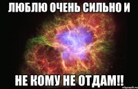 Люблю очень сильно и не кому не отдам!!