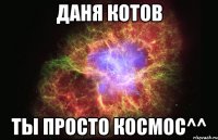 Даня Котов Ты просто космос^^