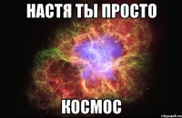 настя ты просто Космос