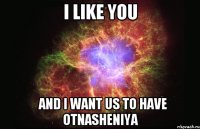 I like you   and I want us to have otnasheniya