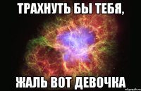 Трахнуть бы тебя, Жаль вот девочка