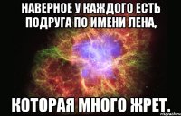 Наверное у каждого есть подруга по имени Лена, которая много жрет.