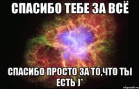 Спасибо тебе за всё спасибо просто за то,что ты есть )*