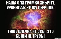 Наша Оля громко хнычет, Уронила в речку лифчик, Тише Олечка не ссы, Это были не трусы.