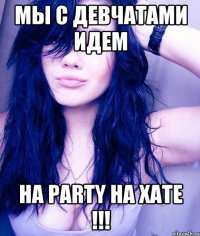 мы с девчатами идем на Party на ХАТЕ !!!