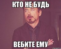 кто не будь вебите ему