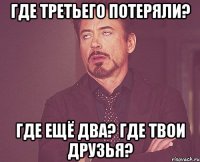 ГДЕ ТРЕТЬЕГО ПОТЕРЯЛИ? ГДЕ ЕЩЁ ДВА? ГДЕ ТВОИ ДРУЗЬЯ?