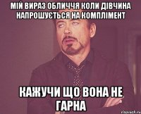 Мій вираз обличчя коли дівчина напрошується на комплімент кажучи що вона не гарна