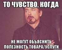 То чувство, когда Не могут объяснить полезность товара/услуги