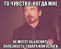 то чувство, когда мне не могут объяснить полезность товара или услуги