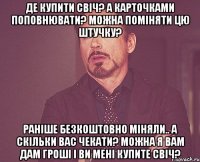 Де купити свіч? А карточками поповнювати? Можна поміняти цю штучку? Раніше безкоштовно міняли.. А скільки вас чекати? Можна я вам дам гроші і ви мені купите свіч?