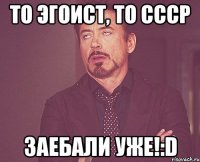 То Эгоист, то СССР ЗАЕБАЛИ УЖЕ!:D