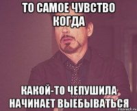 ТО самое чувство когда какой-то чепушила начинает выебываться