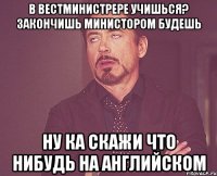 В Вестминистрере учишься? Закончишь министором будешь Ну ка скажи что нибудь на английском