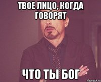 твое лицо, когда говорят что ты бог