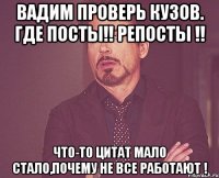 Вадим проверь кузов. Где посты!! Репосты !! Что-то цитат мало стало,почему не все работают !