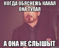 когда обяснежь какая она тупая а она не слышыт