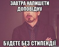 завтра напишети доповідну будете без стипендії