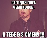 Сегодня лига чемпионов, а тебе в 3 смену !!!