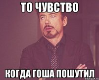 То чувство Когда Гоша пошутил