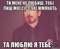 ти мене не любиш, тобі лиш мої сісєчкі жмякать та люблю я тебе :**