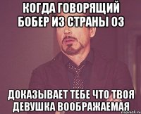 когда говорящий бобер из страны оз доказывает тебе что твоя девушка воображаемая