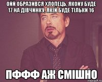 Ойй образився хлопець, якоиу буде 17 На дівчинку, якій буде тільки 16 Пффф аж смішно