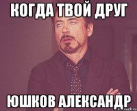 когда твой друг Юшков Александр