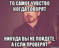 То самое чувство когда говорят Никуда вы не пойдете, а если проверят