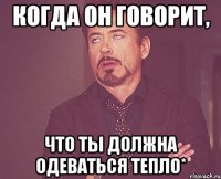 когда он говорит, что ты должна одеваться тепло*