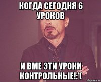 Когда сегодня 6 уроков И вме эти уроки контрольные!:'(