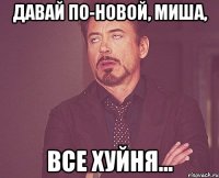 давай по-новой, Миша, все хуйня...