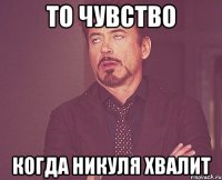 то чувство когда Никуля хвалит