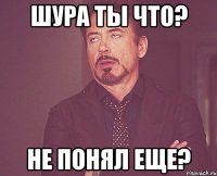 Шура ты что? Не понял еще?